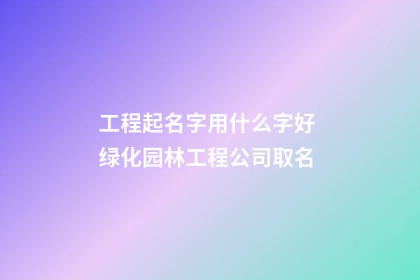 工程起名字用什么字好 绿化园林工程公司取名